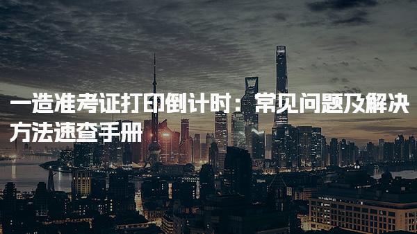 一造準(zhǔn)考證打?。撼Ｒ妴栴}及解決方法速查手冊