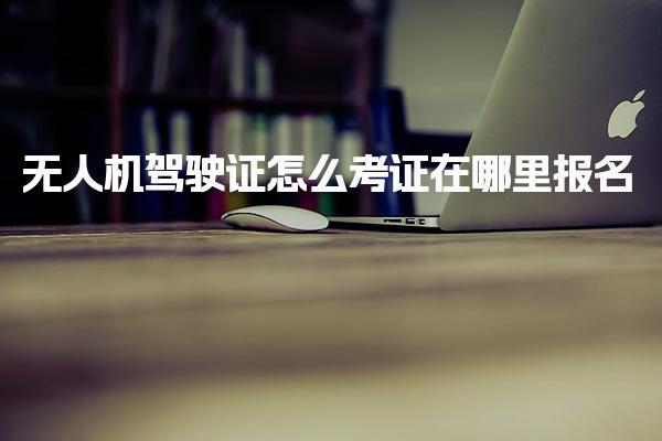 無(wú)人機(jī)駕駛證怎么考證在哪里報(bào)名 報(bào)名途徑與機(jī)構(gòu)選擇