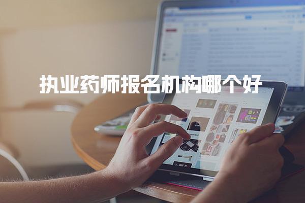 執(zhí)業(yè)藥師報(bào)名機(jī)構(gòu)哪個(gè)好，哪家培訓(xùn)班更靠譜