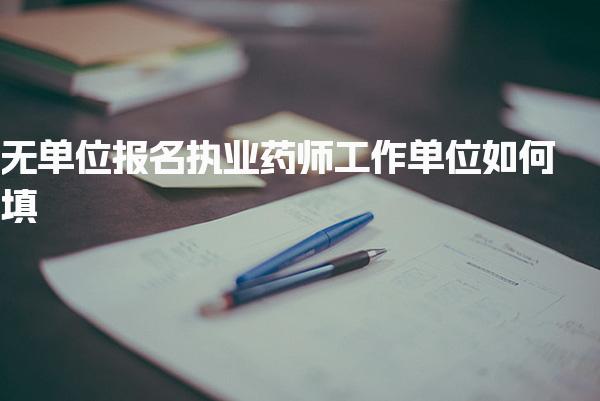無單位報(bào)名執(zhí)業(yè)藥師，工作單位如何填
