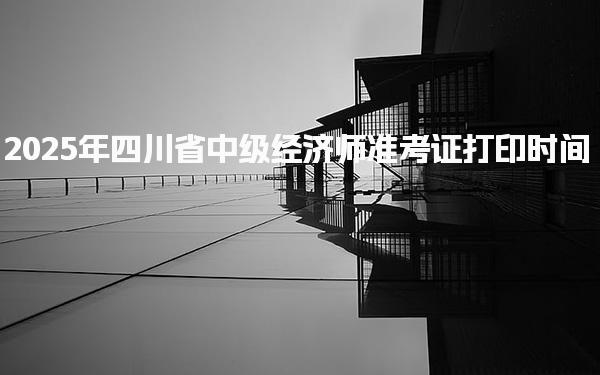 2025年四川省中級(jí)經(jīng)濟(jì)師準(zhǔn)考證打印時(shí)間及注意事項(xiàng)全面解析