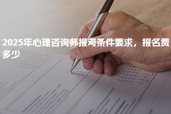 2025年心理咨詢(xún)師報(bào)考條件要求，報(bào)名費(fèi)多少