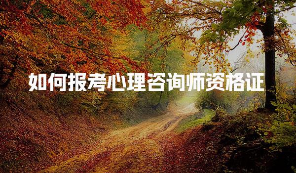 如何報(bào)考心理咨詢師資格證報(bào)名條件有哪些