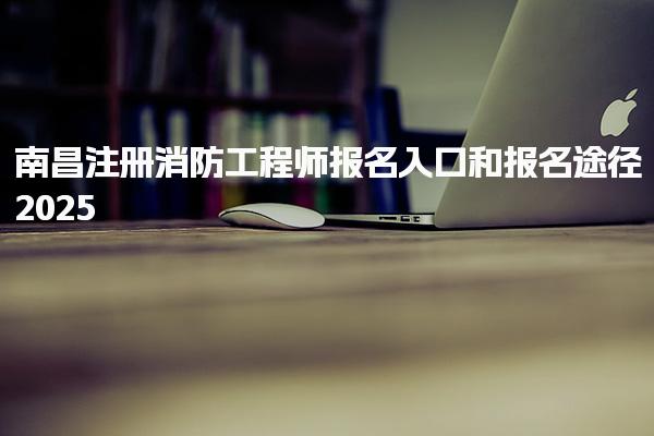 2025南昌注冊(cè)消防工程師報(bào)名入口和報(bào)名途徑
