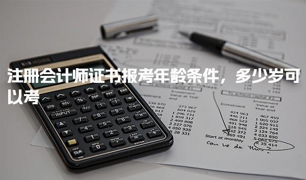 注冊會(huì)計(jì)師證書報(bào)考年齡條件 年齡對備考的影響與策略