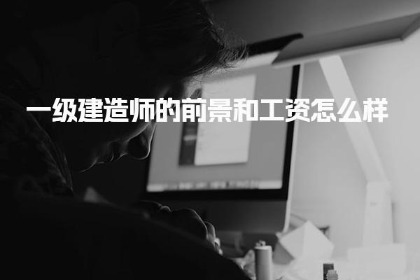 一級(jí)建造師的前景和工資怎么樣 證書含金量與長(zhǎng)期價(jià)值