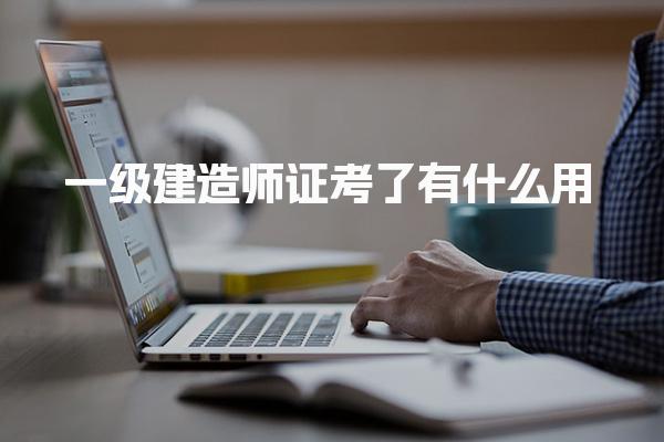一級(jí)建造師證考了有什么用能做哪些工作
