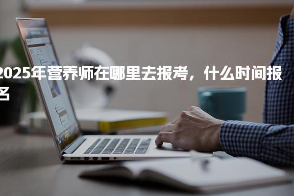 2025年?duì)I養(yǎng)師在報(bào)考什么時(shí)間