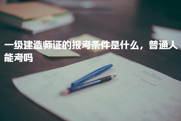 一級(jí)建造師證的報(bào)考條件是什么 核心報(bào)考條件詳解