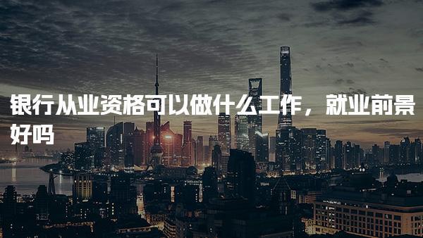 銀行從業(yè)資格可以做什么工作，就業(yè)前景核心就業(yè)方向