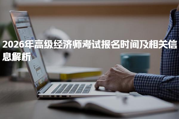 2026年高級經(jīng)濟師考試報名時間及報名流程與注意事項