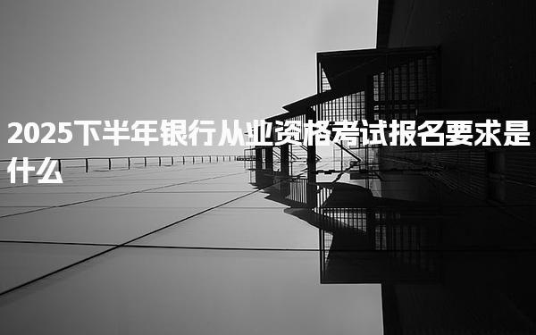 2025下半年銀行從業(yè)資格考試報(bào)名要求是什么