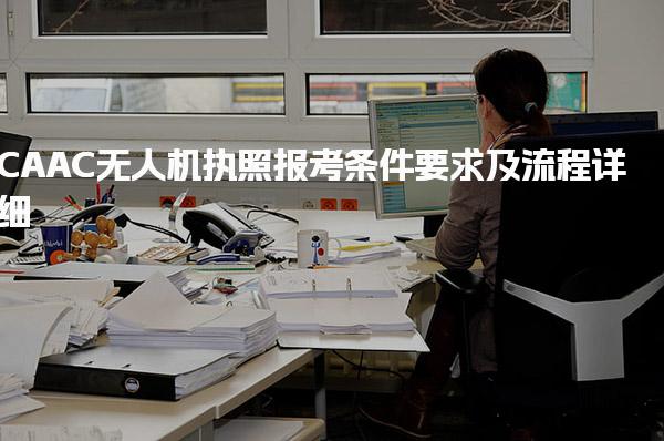 CAAC無人機執(zhí)照報考條件要求及流程詳細(xì)