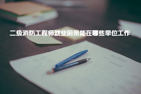 二級消防工程師就業(yè)前景可以在哪些單位工作