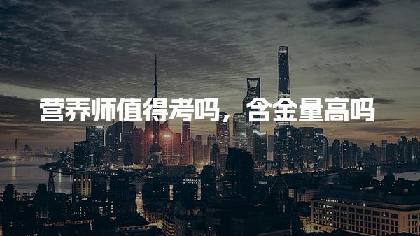 營養(yǎng)師值得考嗎，含金量高嗎