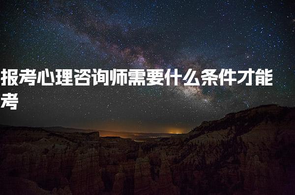 報(bào)考心理咨詢(xún)師需要什么條件才能考