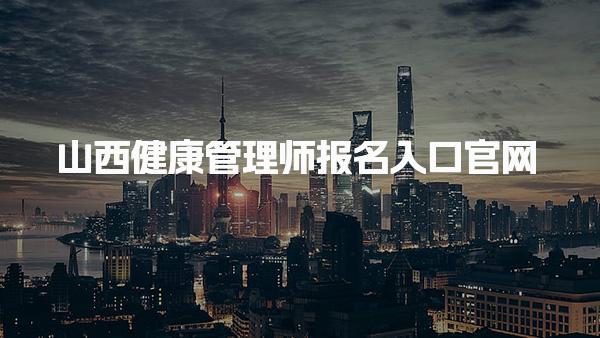 山西健康管理師報名入口官網(wǎng) 報考流程是什么