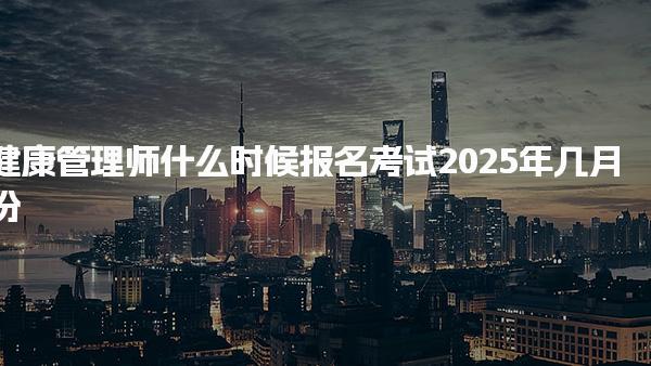 2025年健康管理師什么時(shí)候報(bào)名考試幾月份