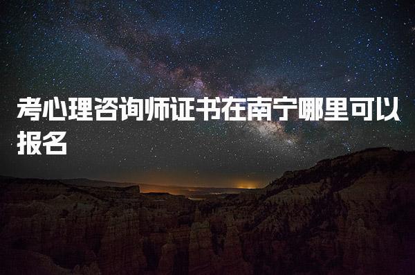 南寧哪里可以考心理咨詢師證書(shū)，機(jī)構(gòu)哪家好推薦