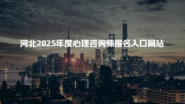 河北2025年度心理咨詢師報(bào)名入口網(wǎng)站及考試時(shí)間安排