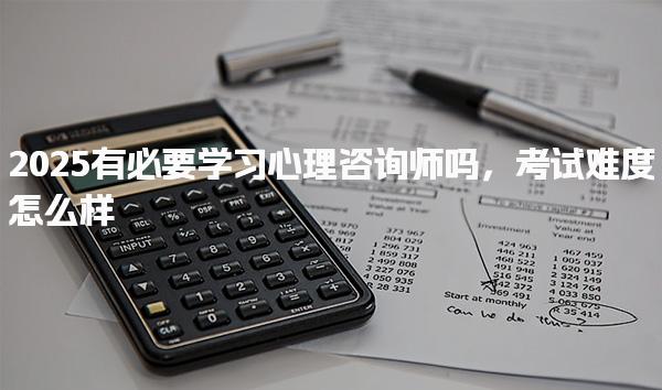 2025有必要學(xué)習(xí)心理咨詢師嗎，考試難度怎么樣