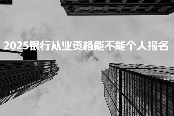 2025銀行從業(yè)資格能不能個人報名，報考費報名資格與流程