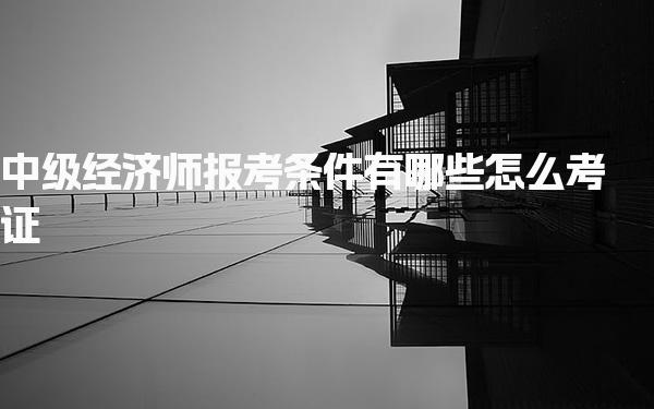 中級經(jīng)濟師報考條件有哪些怎么考證
