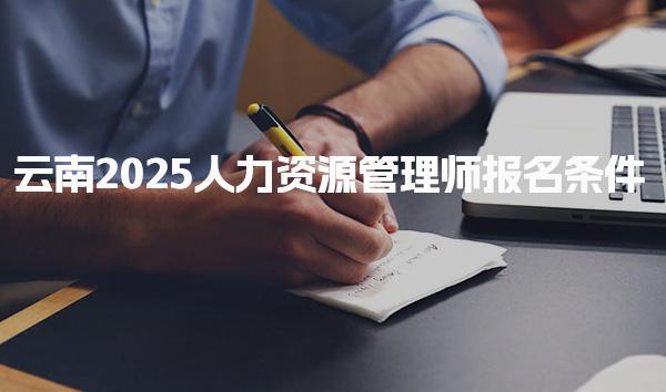 云南2025人力資源管理師報(bào)名條件，什么人才能考證