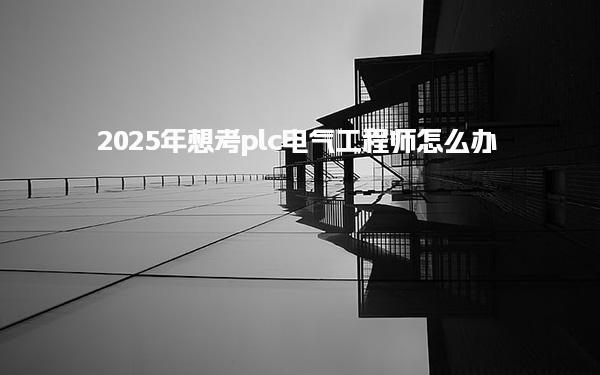 2025年想考plc電氣工程師怎么辦 報(bào)考條件與資格審核