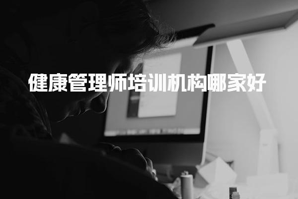 健康管理師培訓(xùn)機(jī)構(gòu)哪家好，該怎么選擇培訓(xùn)機(jī)構(gòu)