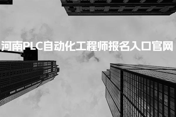 2025河南PLC自動(dòng)化工程師報(bào)什么時(shí)間 報(bào)考名入口