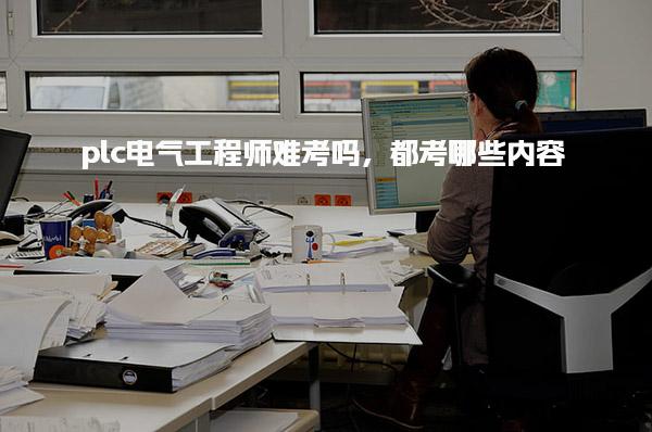 plc電氣工程師難考嗎，考試內(nèi)容詳解