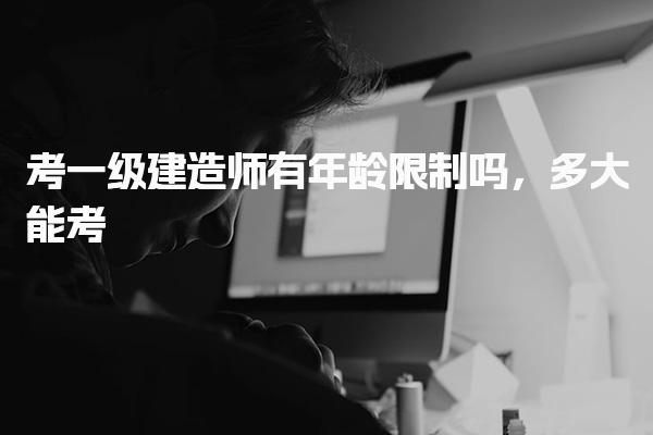考一級建造師有年齡限制嗎 報考條件多大能考