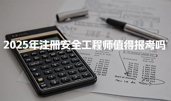 2025年注冊安全工程師值得報考嗎，報考要求有哪些