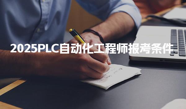 2025PLC自動化工程師報考條件，報名培訓(xùn)與考試流程