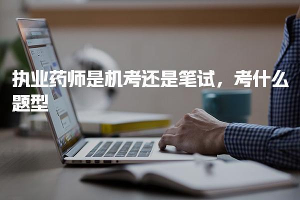 執(zhí)業(yè)藥師是機(jī)考還是筆試，考試題型考什么內(nèi)容