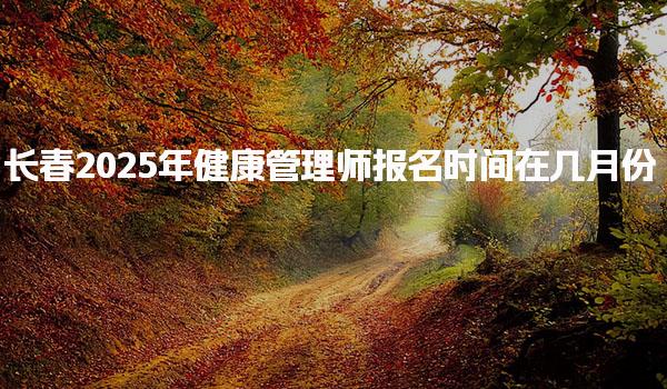 長(zhǎng)春2025年健康管理師報(bào)名時(shí)間在幾月份
