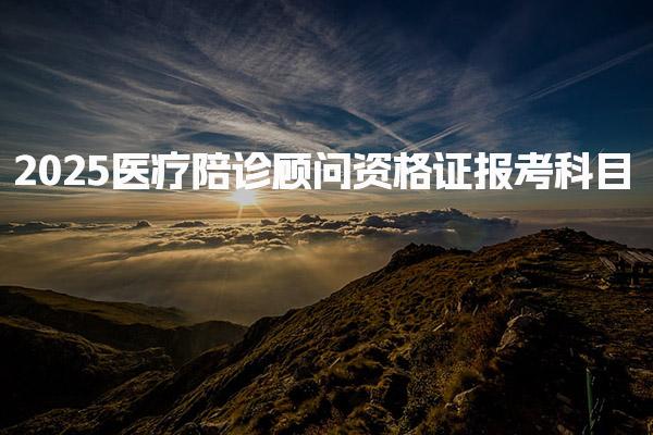 2025醫(yī)療陪診顧問資格證報(bào)考科目詳解