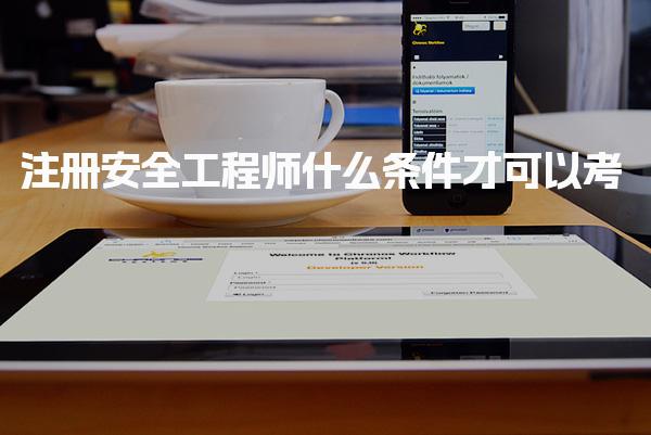 注冊安全工程師什么條件才可以考 報名流程與操作步驟