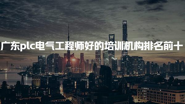 廣東plc電氣工程師好的培訓(xùn)機(jī)構(gòu)排名前十