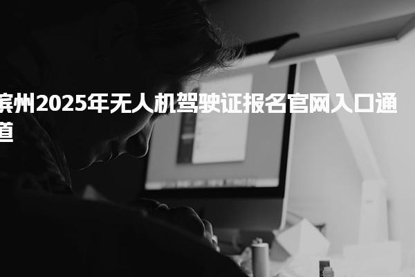 濱州2025年無(wú)人機(jī)駕駛證報(bào)名官網(wǎng)入口通道