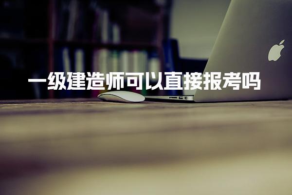 一級(jí)建造師可以直接報(bào)考嗎