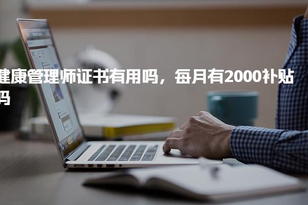 健康管理師證書有用嗎，每月有2000補(bǔ)貼嗎