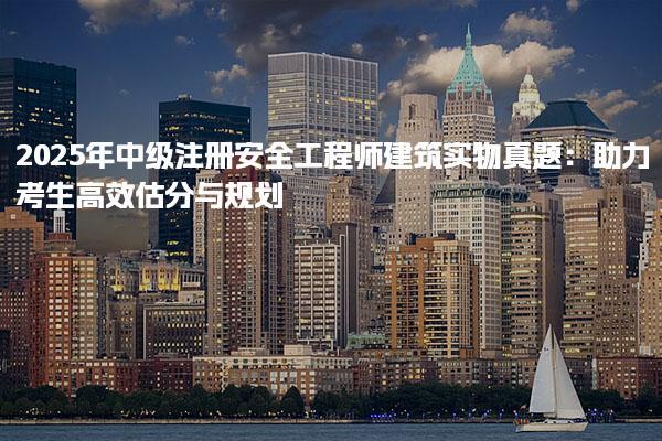 2025年中級(jí)注冊(cè)安全工程師建筑實(shí)物真題：助力考生高效估分與規(guī)劃