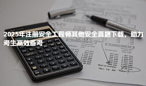 2025年注冊(cè)安全工程師其他安全真題下載，助力考生高效備考