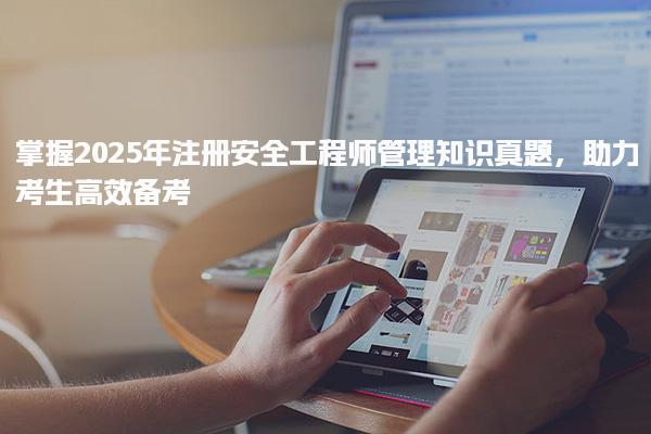 2025年注冊(cè)安全工程師管理知識(shí)真題，助力考生高效備考