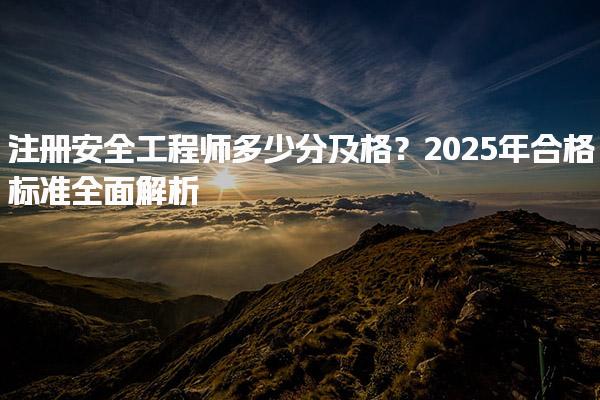 2025年合格標(biāo)準(zhǔn)全面解析 注冊(cè)安全工程師多少分及格？
