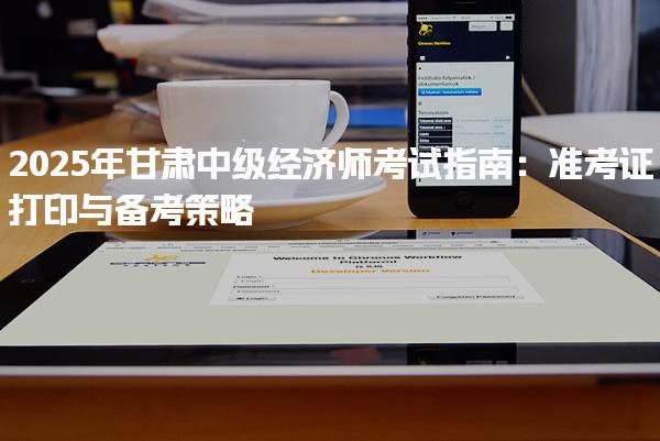2025年甘肅 中級(jí)經(jīng)濟(jì)師考試指南：準(zhǔn)考證打印與備考策略