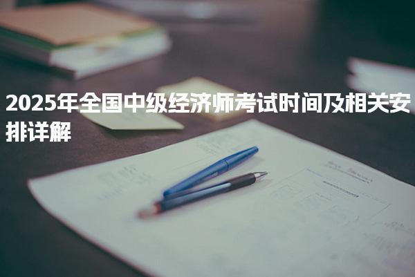 2025年全國(guó)中級(jí)經(jīng)濟(jì)師考試時(shí)間及相關(guān)安排詳解