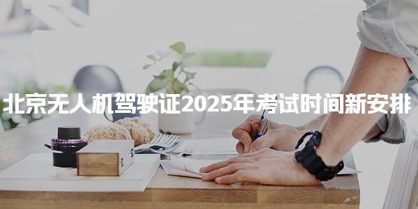 北京無人機(jī)駕駛證2025年考試時(shí)間新安排